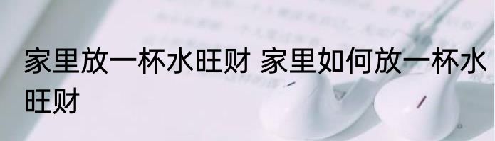 家里放一杯水旺财 家里如何放一杯水旺财