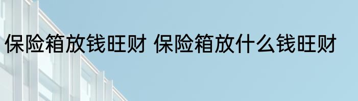 保险箱放钱旺财 保险箱放什么钱旺财