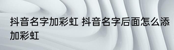 抖音名字加彩虹 抖音名字后面怎么添加彩虹