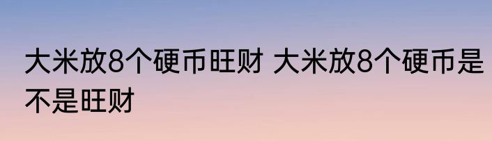大米放8个硬币旺财 大米放8个硬币是不是旺财