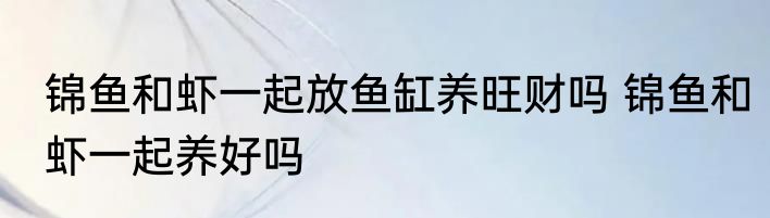 锦鱼和虾一起放鱼缸养旺财吗 锦鱼和虾一起养好吗