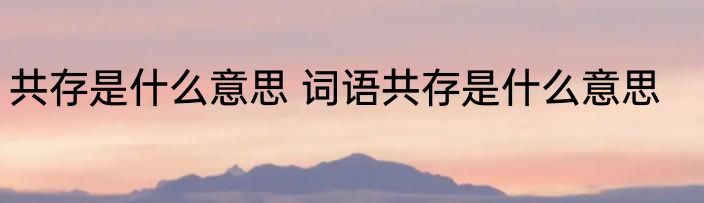 共存是什么意思 词语共存是什么意思