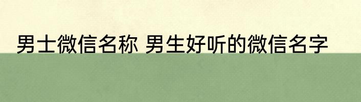 男士微信名称 男生好听的微信名字