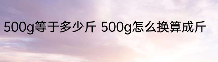 500g等于多少斤 500g怎么换算成斤