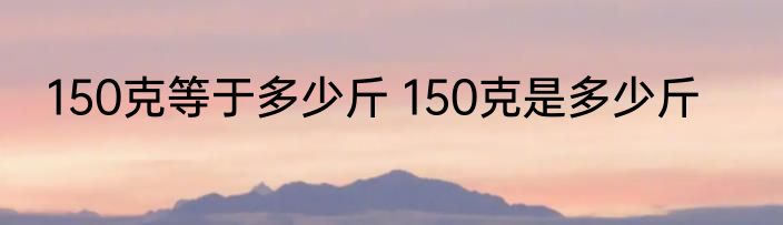 150克等于多少斤 150克是多少斤