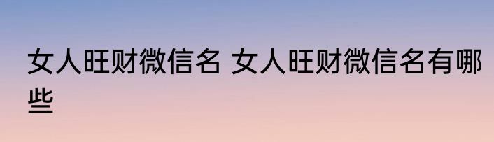 女人旺财微信名 女人旺财微信名有哪些