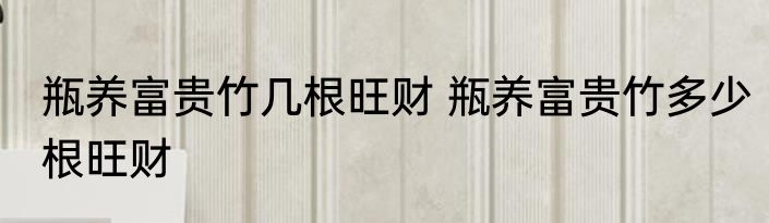瓶养富贵竹几根旺财 瓶养富贵竹多少根旺财