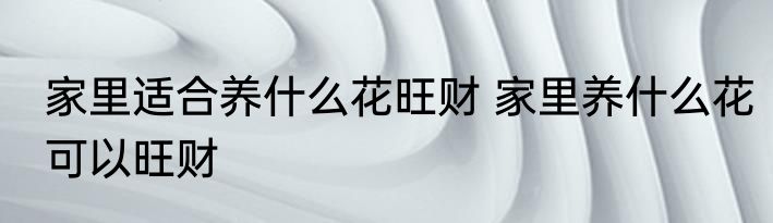 家里适合养什么花旺财 家里养什么花可以旺财