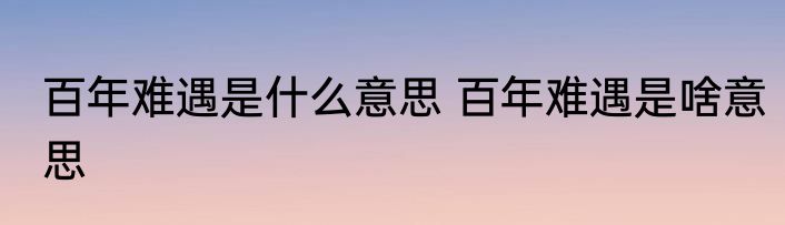 百年难遇是什么意思 百年难遇是啥意思