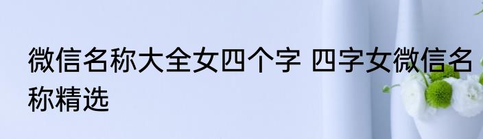 微信名称大全女四个字 四字女微信名称精选