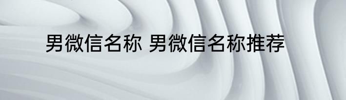 男微信名称 男微信名称推荐