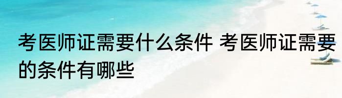 考医师证需要什么条件 考医师证需要的条件有哪些