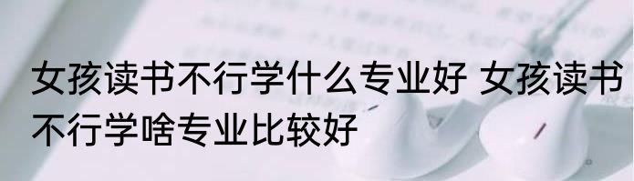 女孩读书不行学什么专业好 女孩读书不行学啥专业比较好