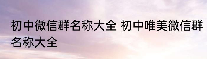 初中微信群名称大全 初中唯美微信群名称大全