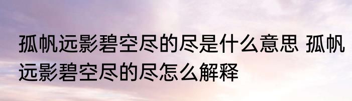 孤帆远影碧空尽的尽是什么意思 孤帆远影碧空尽的尽怎么解释