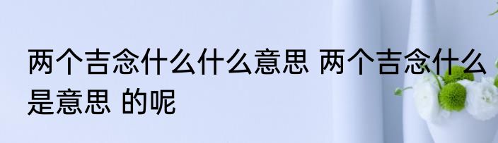 两个吉念什么什么意思 两个吉念什么是意思 的呢