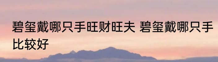 碧玺戴哪只手旺财旺夫 碧玺戴哪只手比较好