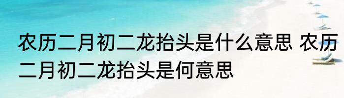 农历二月初二龙抬头是什么意思 农历二月初二龙抬头是何意思