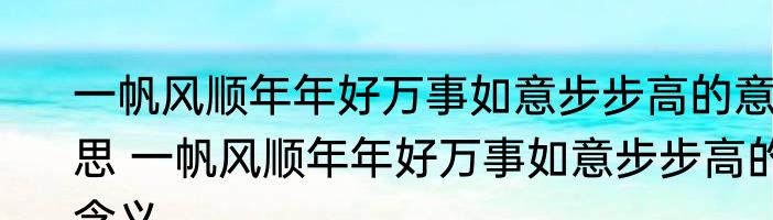 一帆风顺年年好万事如意步步高的意思 一帆风顺年年好万事如意步步高的含义