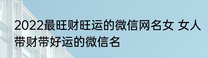 2022最旺财旺运的微信网名女 女人带财带好运的微信名