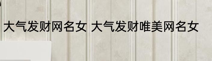 大气发财网名女 大气发财唯美网名女