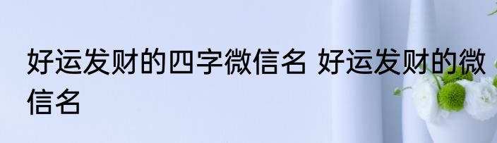 好运发财的四字微信名 好运发财的微信名