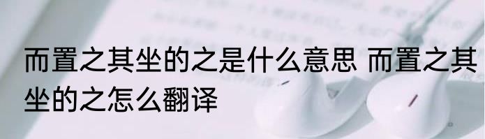 而置之其坐的之是什么意思 而置之其坐的之怎么翻译