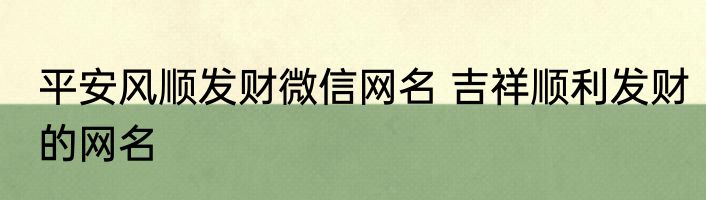 平安风顺发财微信网名 吉祥顺利发财的网名