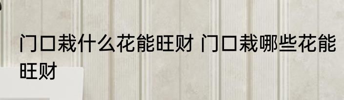 门口栽什么花能旺财 门口栽哪些花能旺财