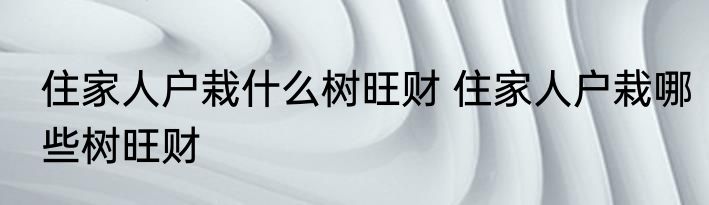 住家人户栽什么树旺财 住家人户栽哪些树旺财