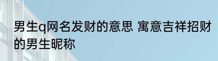 男生q网名发财的意思 寓意吉祥招财的男生昵称