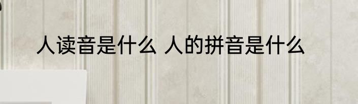 人读音是什么 人的拼音是什么