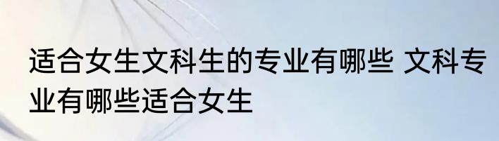 适合女生文科生的专业有哪些 文科专业有哪些适合女生