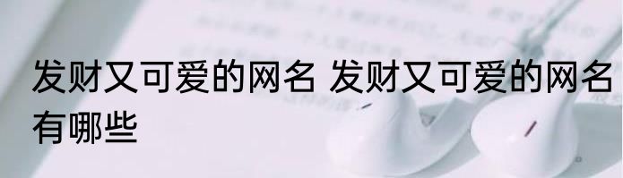 发财又可爱的网名 发财又可爱的网名有哪些