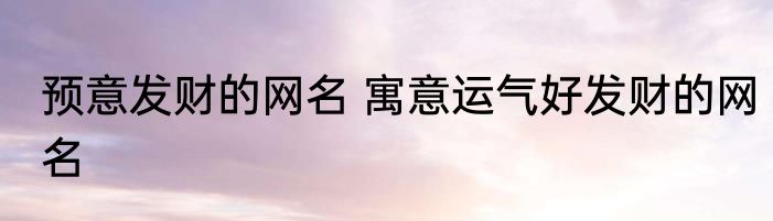 预意发财的网名 寓意运气好发财的网名