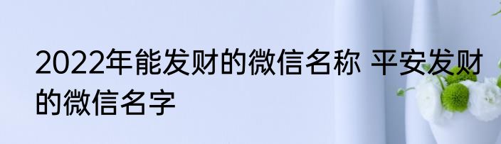 2022年能发财的微信名称 平安发财的微信名字