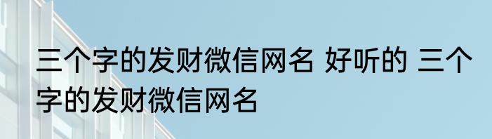 三个字的发财微信网名 好听的 三个字的发财微信网名