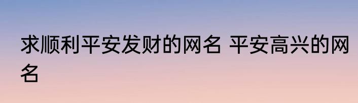 求顺利平安发财的网名 平安高兴的网名