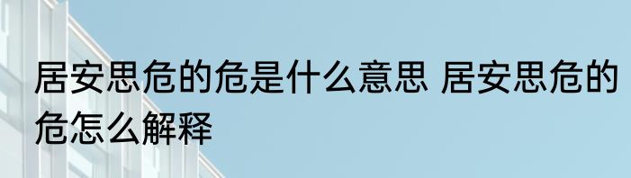 居安思危的危是什么意思 居安思危的危怎么解释