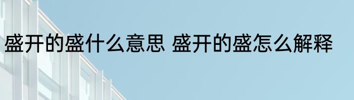 盛开的盛什么意思 盛开的盛怎么解释