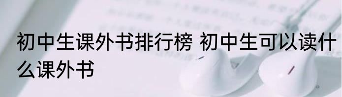 初中生课外书排行榜 初中生可以读什么课外书