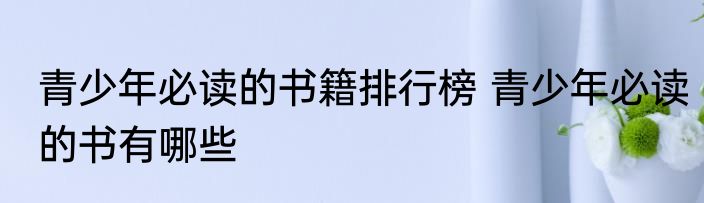 青少年必读的书籍排行榜 青少年必读的书有哪些