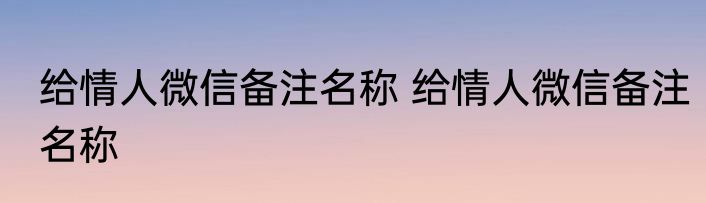 给情人微信备注名称 给情人微信备注名称