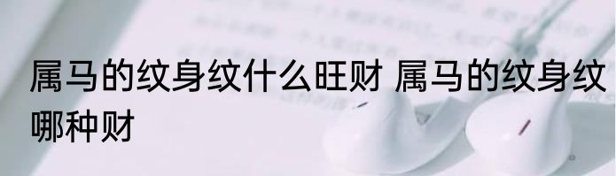 属马的纹身纹什么旺财 属马的纹身纹哪种财
