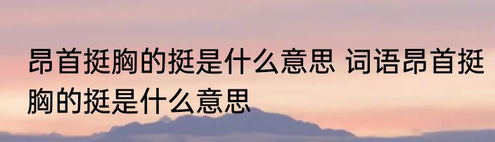 昂首挺胸的挺是什么意思 词语昂首挺胸的挺是什么意思