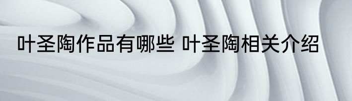 叶圣陶作品有哪些 叶圣陶相关介绍