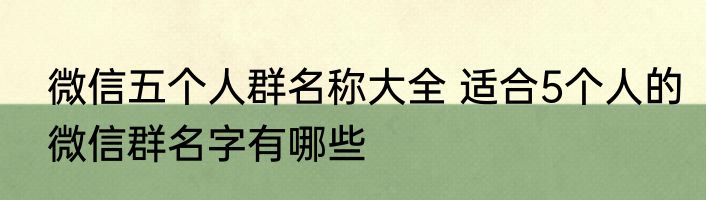 微信五个人群名称大全 适合5个人的微信群名字有哪些