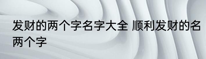 发财的两个字名字大全 顺利发财的名两个字