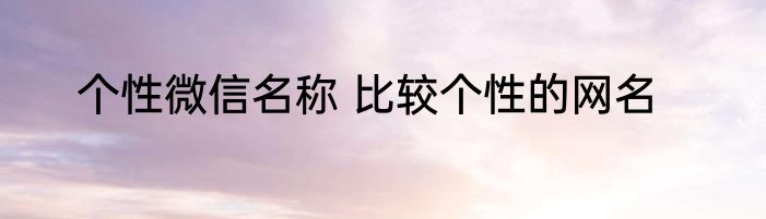 个性微信名称 比较个性的网名