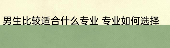 男生比较适合什么专业 专业如何选择